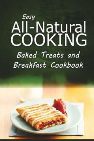 Cover of Easy All-Natural Cooking - Baked Treats and Breakfast Cookbook