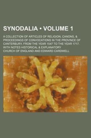 Cover of Synodalia (Volume 1); A Collection of Articles of Religion, Canons, & Proceedings of Convocations in the Province of Canterbury, from the Year 1547 to the Year 1717. with Notes Historical & Explanatory