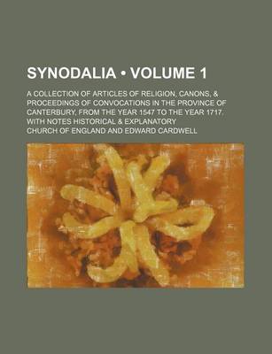 Book cover for Synodalia (Volume 1); A Collection of Articles of Religion, Canons, & Proceedings of Convocations in the Province of Canterbury, from the Year 1547 to the Year 1717. with Notes Historical & Explanatory