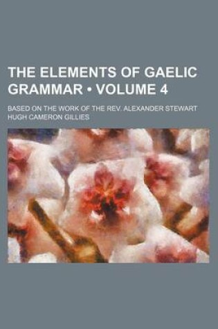 Cover of The Elements of Gaelic Grammar (Volume 4); Based on the Work of the REV. Alexander Stewart