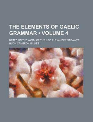 Book cover for The Elements of Gaelic Grammar (Volume 4); Based on the Work of the REV. Alexander Stewart