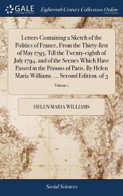 Book cover for Letters Containing a Sketch of the Politics of France, from the Thirty-First of May 1793, Till the Twenty-Eighth of July 1794, and of the Scenes Which Have Passed in the Prisons of Paris. by Helen Maria Williams. ... Second Edition. of 3; Volume 1