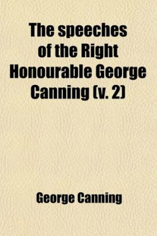 Cover of The Speeches of the Right Honourable George Canning (Volume 2); With a Memoir of His Life