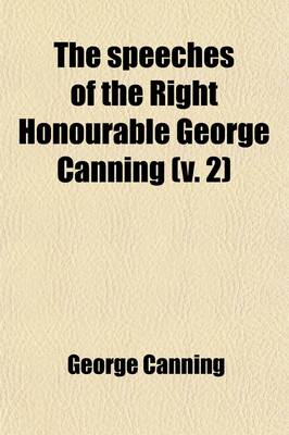 Book cover for The Speeches of the Right Honourable George Canning (Volume 2); With a Memoir of His Life