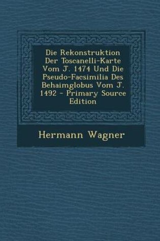 Cover of Die Rekonstruktion Der Toscanelli-Karte Vom J. 1474 Und Die Pseudo-Facsimilia Des Behaimglobus Vom J. 1492