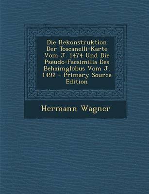 Book cover for Die Rekonstruktion Der Toscanelli-Karte Vom J. 1474 Und Die Pseudo-Facsimilia Des Behaimglobus Vom J. 1492