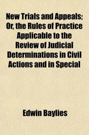 Cover of New Trials and Appeals; Or, the Rules of Practice Applicable to the Review of Judicial Determinations in Civil Actions and in Special