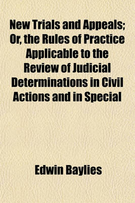 Book cover for New Trials and Appeals; Or, the Rules of Practice Applicable to the Review of Judicial Determinations in Civil Actions and in Special