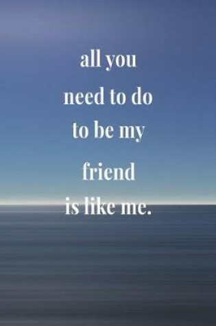 Cover of All You Need To Do To Be My Friend Is Like Me