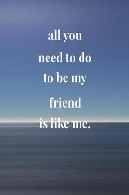 Book cover for All You Need To Do To Be My Friend Is Like Me