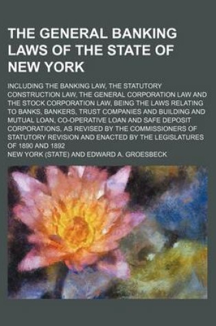 Cover of The General Banking Laws of the State of New York; Including the Banking Law, the Statutory Construction Law, the General Corporation Law and the Stock Corporation Law, Being the Laws Relating to Banks, Bankers, Trust Companies and Building and Mutual Loa