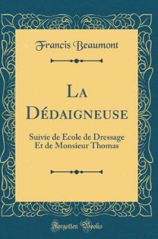 Cover of La Dédaigneuse: Suivie de École de Dressage Et de Monsieur Thomas (Classic Reprint)