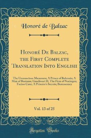 Cover of HonorÃ© De Balzac, the First Complete Translation Into English, Vol. 13 of 25: The Unconscious Mummers; A Prince of Bohemia; A Man of Business; Gaudissart II; The Firm of Nucingen; Facino Cane; A Princess's Secrets; Bureaucracy (Classic Reprint)