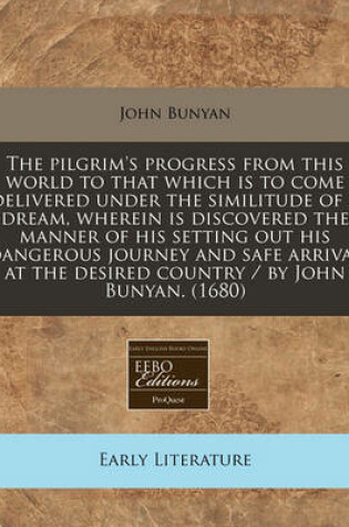 Cover of The Pilgrim's Progress from This World to That Which Is to Come Delivered Under the Similitude of a Dream, Wherein Is Discovered the Manner of His Setting Out His Dangerous Journey and Safe Arrival at the Desired Country / By John Bunyan. (1680)