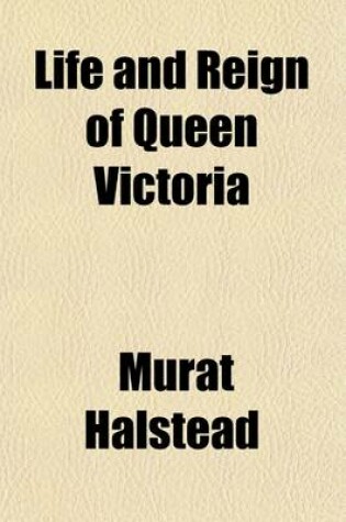 Cover of Life and Reign of Queen Victoria; Being a Complete Narrative of Her Grand Life and Beneficent Reign Her Diamond Jubilee Celebration, Her Closing Days and the Accession of Her Successor, Including the Lives of King Edward VII and Queen Alexandra