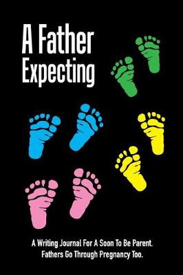 Book cover for A Father Expecting - A Writing Journal for a Soon to Be Parent - Fathers Go Through Pregnancy Too