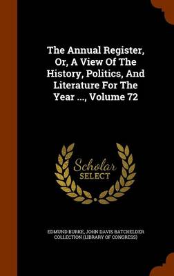 Book cover for The Annual Register, Or, a View of the History, Politics, and Literature for the Year ..., Volume 72