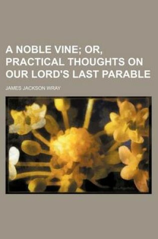 Cover of A Noble Vine; Or, Practical Thoughts on Our Lord's Last Parable