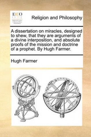 Cover of A Dissertation on Miracles, Designed to Shew, That They Are Arguments of a Divine Interposition, and Absolute Proofs of the Mission and Doctrine of a Prophet. by Hugh Farmer.