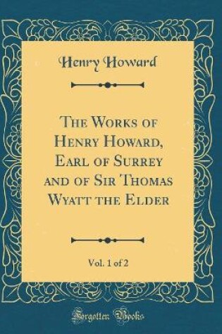 Cover of The Works of Henry Howard, Earl of Surrey and of Sir Thomas Wyatt the Elder, Vol. 1 of 2 (Classic Reprint)