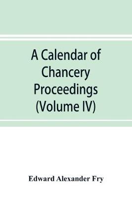 Book cover for A calendar of chancery proceedings. Bills and answers filed in the reign of King Charles the First (Volume IV)