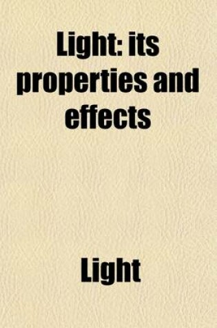 Cover of Light; Its Properties and Effects. Its Properties and Effects