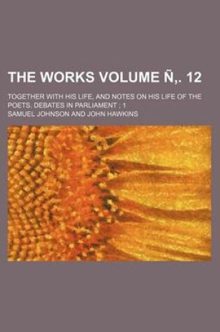 Cover of The Works Volume N . 12; Together with His Life, and Notes on His Life of the Poets. Debates in Parliament; 1