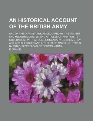 Book cover for An Historical Account of the British Army; And of the Law Military, as Declared by the Ancient and Modern Statutes, and Articles of War for Its Government with a Free Commentary on the Mutiny ACT, and the Rules and Articles of War Illustrated by Various D