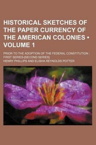 Cover of Historical Sketches of the Paper Currency of the American Colonies (Volume 1 ); Prior to the Adoption of the Federal Constitution First Series-[Second