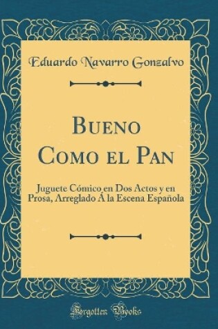 Cover of Bueno Como el Pan: Juguete Cómico en Dos Actos y en Prosa, Arreglado Á la Escena Española (Classic Reprint)