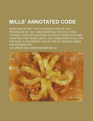 Book cover for Mills' Annotated Code; Adopting as Text the Colorado Code of Civil Procedure of 1887, and Exhibiting the Evolution Thereof Through Eighteen Years of L