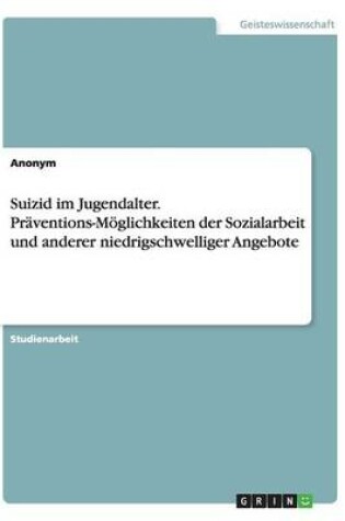 Cover of Suizid im Jugendalter. Praventions-Moeglichkeiten der Sozialarbeit und anderer niedrigschwelliger Angebote