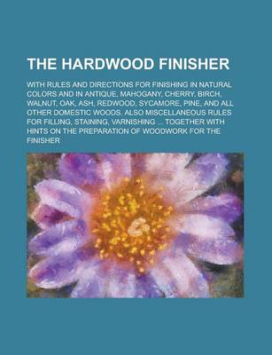 Book cover for The Hardwood Finisher; With Rules and Directions for Finishing in Natural Colors and in Antique, Mahogany, Cherry, Birch, Walnut, Oak, Ash, Redwood, S