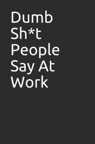Cover of Dumb Sh*t People Say at Work