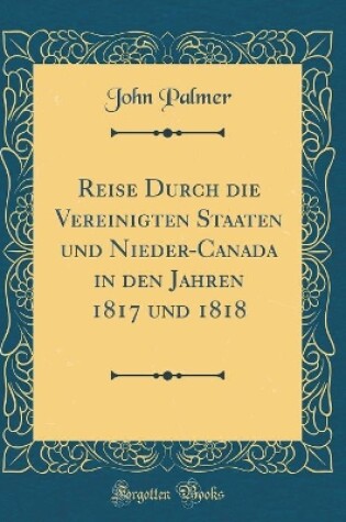Cover of Reise Durch Die Vereinigten Staaten Und Nieder-Canada in Den Jahren 1817 Und 1818 (Classic Reprint)