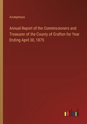 Book cover for Annual Report of the Commissioners and Treasurer of the County of Grafton for Year Ending April 30, 1875