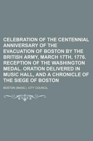 Cover of Celebration of the Centennial Anniversary of the Evacuation of Boston by the British Army, March 17th, 1776. Reception of the Washington Medal. Oration Delivered in Music Hall, and a Chronicle of the Siege of Boston