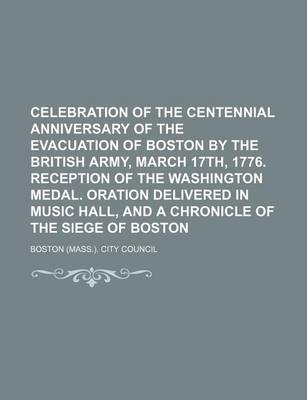 Book cover for Celebration of the Centennial Anniversary of the Evacuation of Boston by the British Army, March 17th, 1776. Reception of the Washington Medal. Oration Delivered in Music Hall, and a Chronicle of the Siege of Boston