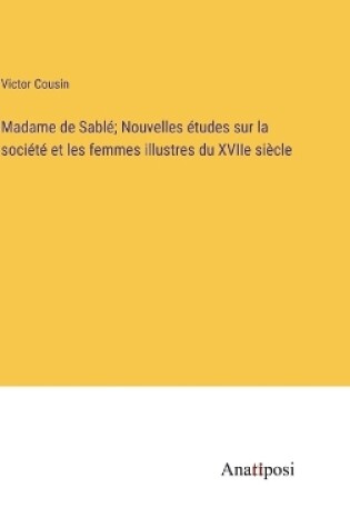 Cover of Madame de Sablé; Nouvelles études sur la société et les femmes illustres du XVIIe siècle