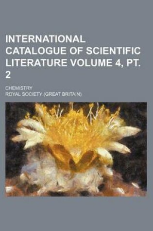 Cover of International Catalogue of Scientific Literature Volume 4, PT. 2; Chemistry