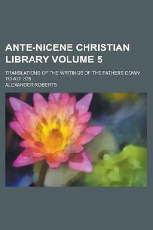 Cover of Ante-Nicene Christian Library; Translations of the Writings of the Fathers Down to A.D. 325 Volume 5