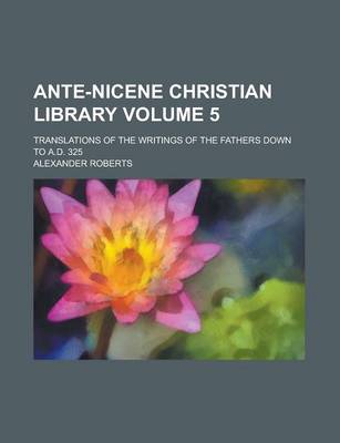 Book cover for Ante-Nicene Christian Library; Translations of the Writings of the Fathers Down to A.D. 325 Volume 5