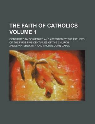 Book cover for The Faith of Catholics; Confirmed by Scripture and Attested by the Fathers of the First Five Centuries of the Church Volume 1