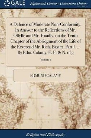 Cover of A Defence of Moderate Non-Conformity. in Answer to the Reflections of Mr. Ollyffe and Mr. Hoadly, on the Tenth Chapter of the Abridgment of the Life of the Reverend Mr. Rich. Baxter. Part I. ... by Edm. Calamy, E. F. & N. of 3; Volume 1