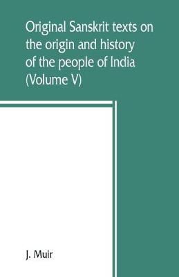 Book cover for Original Sanskrit texts on the origin and history of the people of India, their religion and institutions (Volume V)