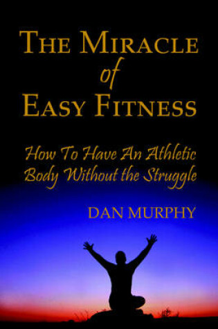 Cover of The Miracle of Easy Fitness, How to Have an Athletic Body Without the Struggle