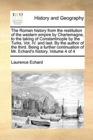 Cover of The Roman history from the restitution of the western empire by Charlemagne, to the taking of Constantinople by the Turks. Vol. IV. and last. By the author of the third. Being a further continuation of Mr. Echard's history. Volume 4 of 4