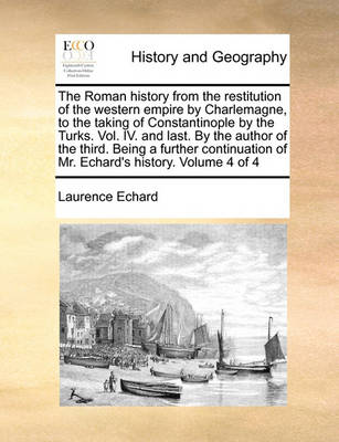 Book cover for The Roman history from the restitution of the western empire by Charlemagne, to the taking of Constantinople by the Turks. Vol. IV. and last. By the author of the third. Being a further continuation of Mr. Echard's history. Volume 4 of 4