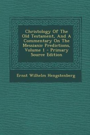 Cover of Christology of the Old Testament, and a Commentary on the Messianic Predictions, Volume 1 - Primary Source Edition
