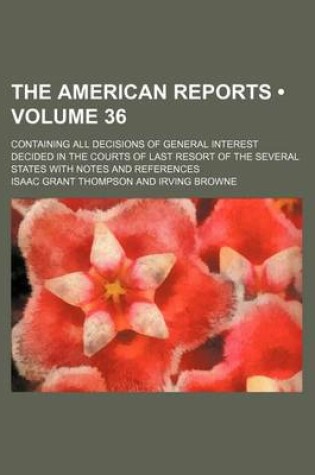 Cover of The American Reports (Volume 36); Containing All Decisions of General Interest Decided in the Courts of Last Resort of the Several States with Notes a